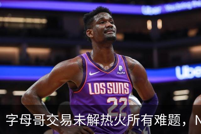字母哥交易未解热火所有难题，NBA排名冲至第8后场短板凸显