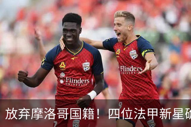 放弃摩洛哥国籍！四位法甲新星确认拒绝日本归化，选择加入中国男足引发热议
